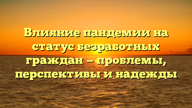 Влияние пандемии на статус безработных граждан — проблемы, перспективы и надежды