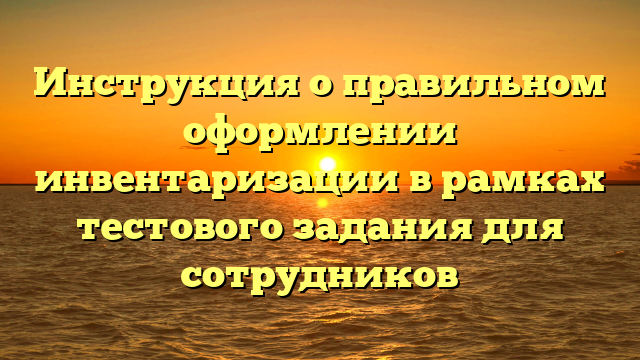 Инструкция о правильном оформлении инвентаризации в рамках тестового задания для сотрудников