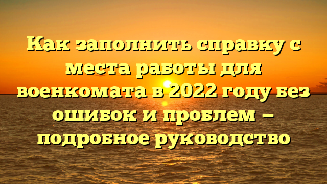 Как заполнить справку с места работы для военкомата в 2022 году без ошибок и проблем — подробное руководство