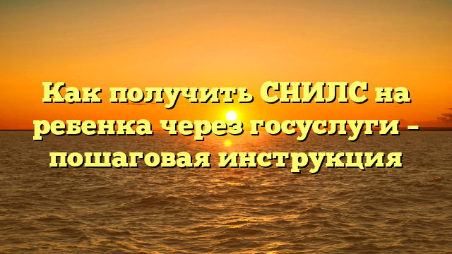 Как получить СНИЛС на ребенка через госуслуги – пошаговая инструкция