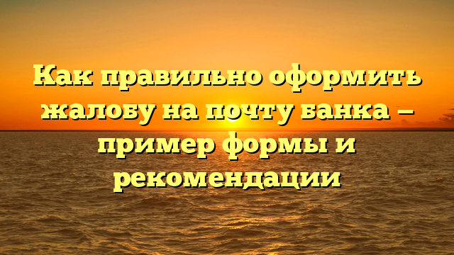 Как правильно оформить жалобу на почту банка — пример формы и рекомендации
