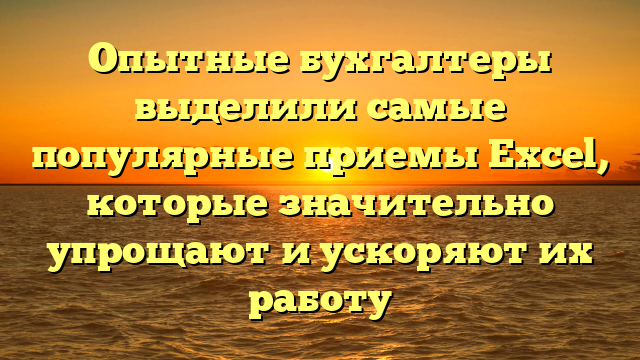 Опытные бухгалтеры выделили самые популярные приемы Excel, которые значительно упрощают и ускоряют их работу