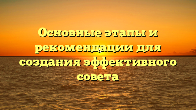 Основные этапы и рекомендации для создания эффективного совета
