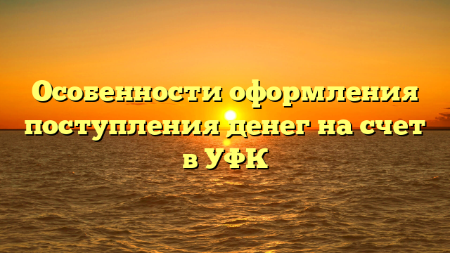 Особенности оформления поступления денег на счет в УФК