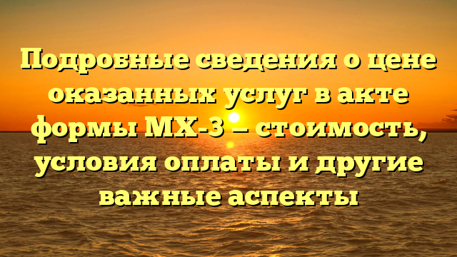 Подробные сведения о цене оказанных услуг в акте формы МХ-3 — стоимость, условия оплаты и другие важные аспекты