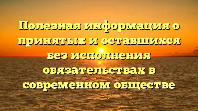 Полезная информация о принятых и оставшихся без исполнения обязательствах в современном обществе