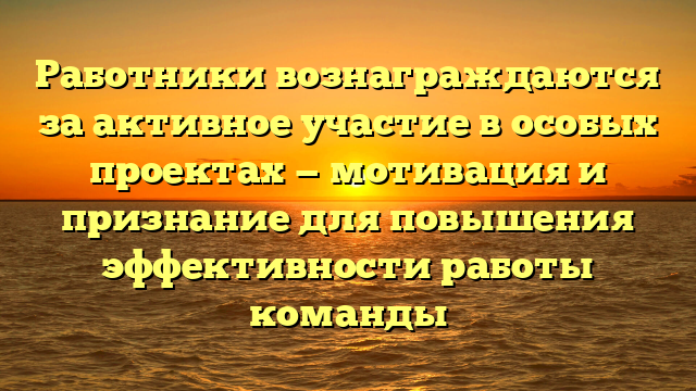 Работники вознаграждаются за активное участие в особых проектах — мотивация и признание для повышения эффективности работы команды