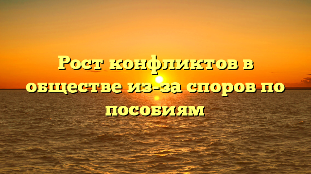 Рост конфликтов в обществе из-за споров по пособиям