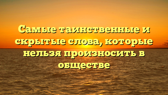 Самые таинственные и скрытые слова, которые нельзя произносить в обществе