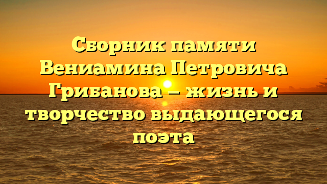 Сборник памяти Вениамина Петровича Грибанова — жизнь и творчество выдающегося поэта