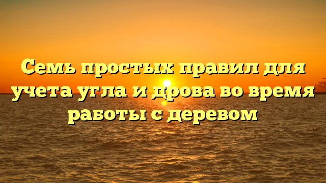 Семь простых правил для учета угла и дрова во время работы с деревом