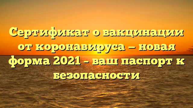 Сертификат о вакцинации от коронавируса — новая форма 2021 – ваш паспорт к безопасности