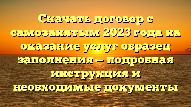 Скачать договор с самозанятым 2023 года на оказание услуг образец заполнения — подробная инструкция и необходимые документы