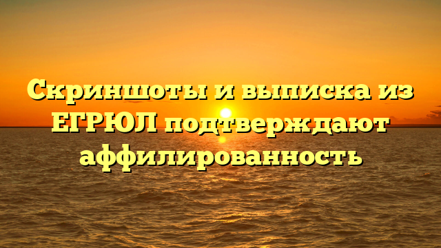 Скриншоты и выписка из ЕГРЮЛ подтверждают аффилированность