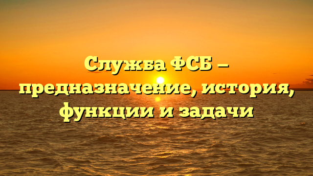 Служба ФСБ — предназначение, история, функции и задачи