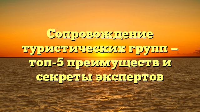 Сопровождение туристических групп — топ-5 преимуществ и секреты экспертов