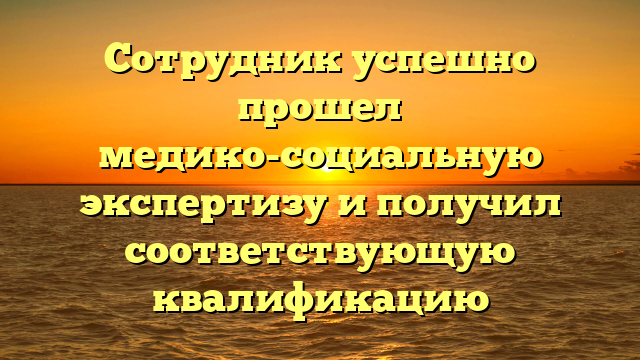 Сотрудник успешно прошел медико-социальную экспертизу и получил соответствующую квалификацию