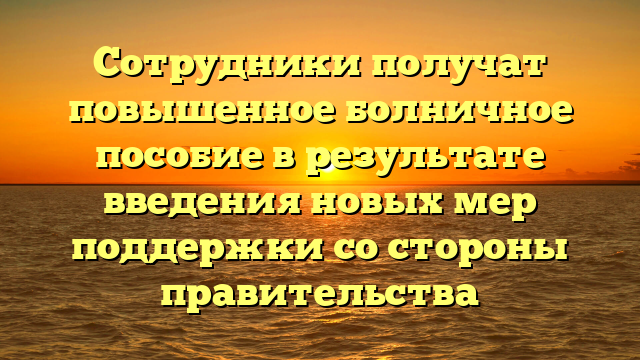Сотрудники получат повышенное болничное пособие в результате введения новых мер поддержки со стороны правительства