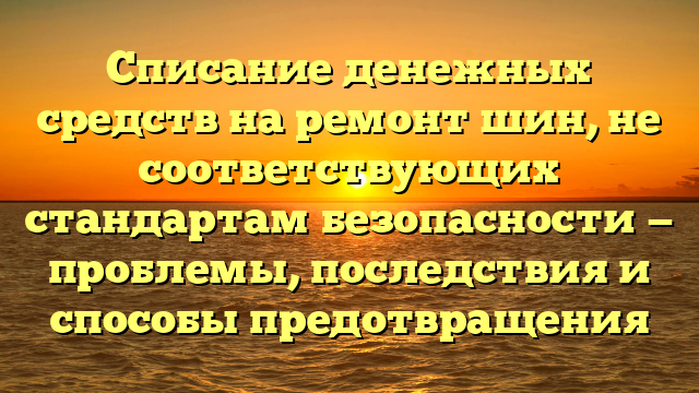 Списание денежных средств на ремонт шин, не соответствующих стандартам безопасности — проблемы, последствия и способы предотвращения