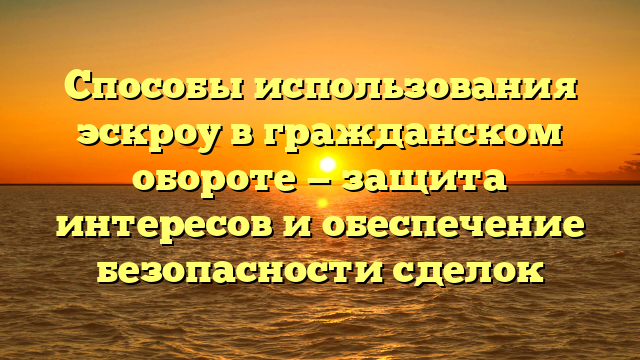 Способы использования эскроу в гражданском обороте — защита интересов и обеспечение безопасности сделок