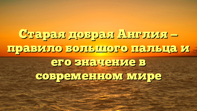 Старая добрая Англия — правило большого пальца и его значение в современном мире