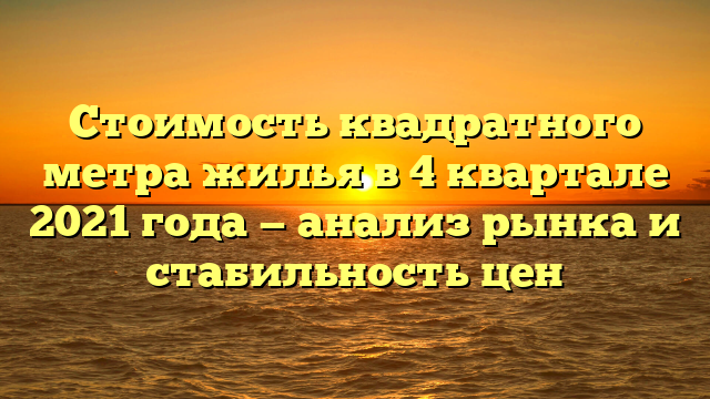 Стоимость квадратного метра жилья в 4 квартале 2021 года — анализ рынка и стабильность цен