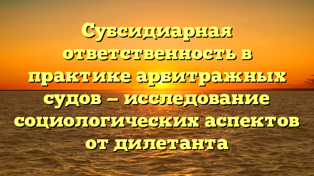 Субсидиарная ответственность в практике арбитражных судов — исследование социологических аспектов от дилетанта