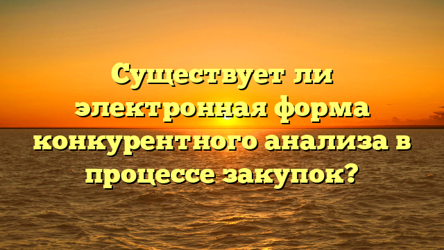 Существует ли электронная форма конкурентного анализа в процессе закупок?