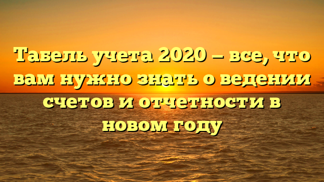 Табель учета 2020 — все, что вам нужно знать о ведении счетов и отчетности в новом году