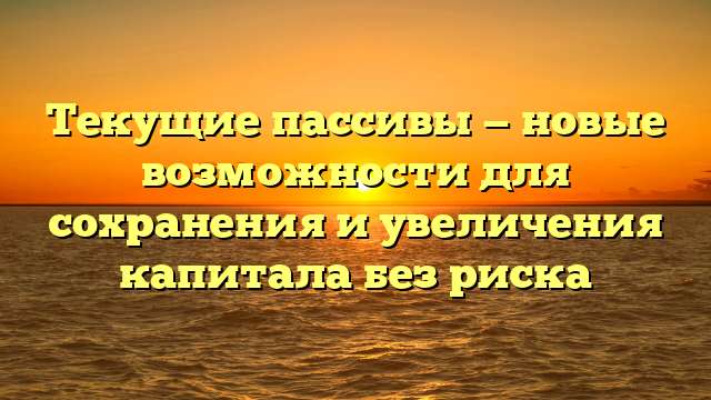 Текущие пассивы — новые возможности для сохранения и увеличения капитала без риска
