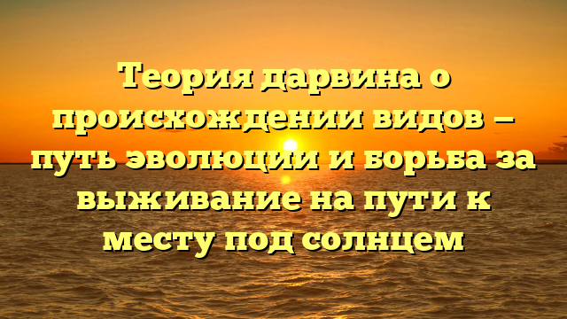 Теория дарвина о происхождении видов — путь эволюции и борьба за выживание на пути к месту под солнцем