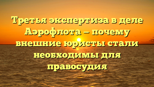 Третья экспертиза в деле Аэрофлота — почему внешние юристы стали необходимы для правосудия