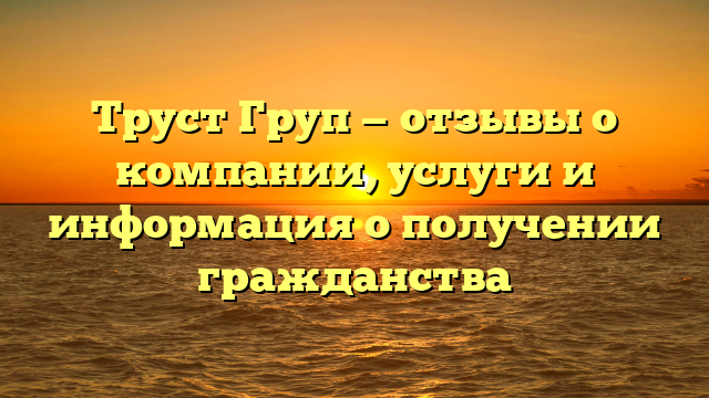 Труст Груп — отзывы о компании, услуги и информация о получении гражданства