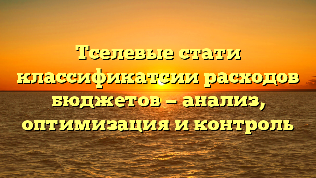 Тселевые стати классификатсии расходов бюджетов — анализ, оптимизация и контроль