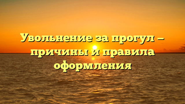 Увольнение за прогул — причины и правила оформления