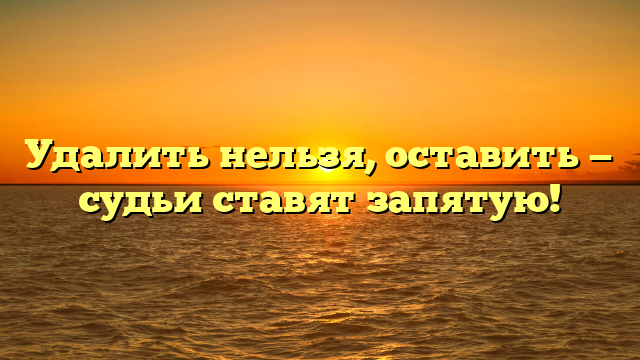 Удалить нельзя, оставить — судьи ставят запятую!