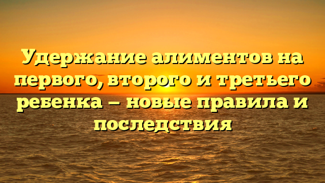 Удержание алиментов на первого, второго и третьего ребенка — новые правила и последствия