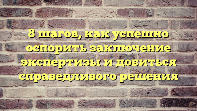 8 шагов, как успешно оспорить заключение экспертизы и добиться справедливого решения