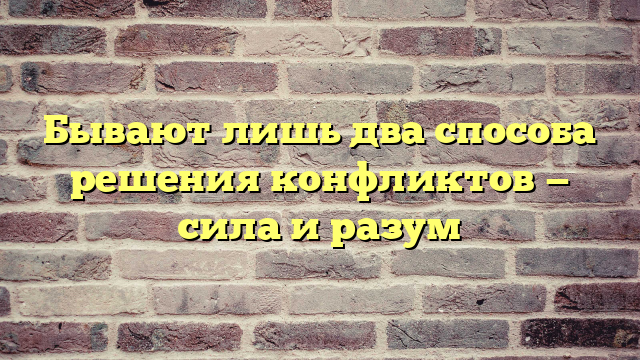 Бывают лишь два способа решения конфликтов — сила и разум