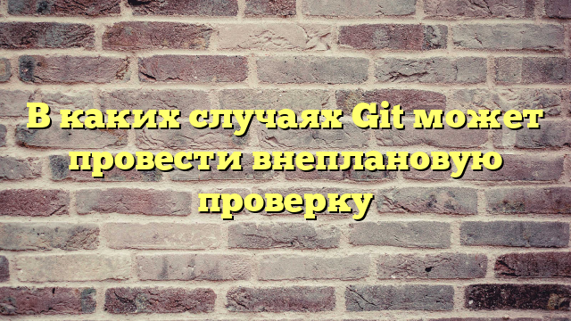 В каких случаях Git может провести внеплановую проверку
