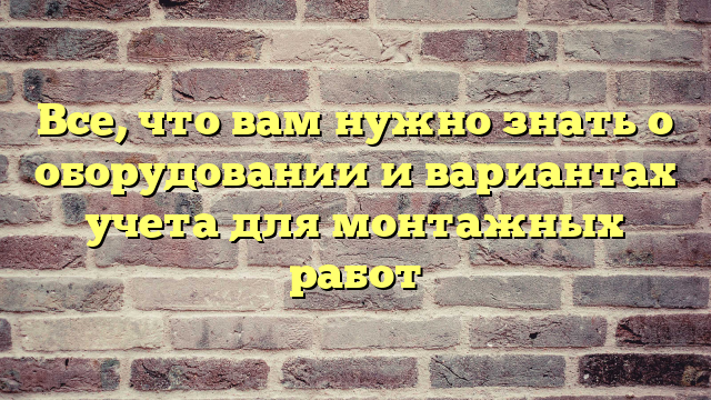 Все, что вам нужно знать о оборудовании и вариантах учета для монтажных работ