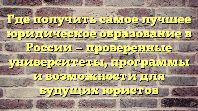 Где получить самое лучшее юридическое образование в России — проверенные университеты, программы и возможности для будущих юристов