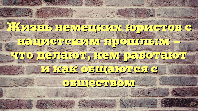 Жизнь немецких юристов с нацистским прошлым — что делают, кем работают и как общаются с обществом