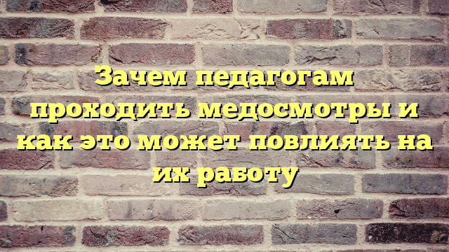 Зачем педагогам проходить медосмотры и как это может повлиять на их работу