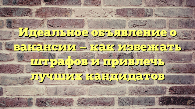 Идеальное объявление о вакансии — как избежать штрафов и привлечь лучших кандидатов