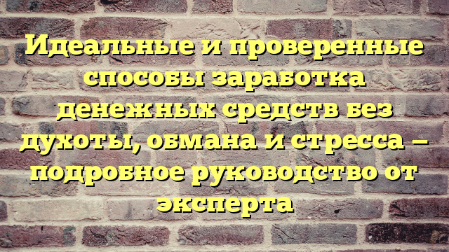 Идеальные и проверенные способы заработка денежных средств без духоты, обмана и стресса — подробное руководство от эксперта