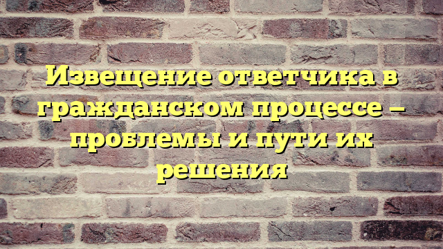 Извещение ответчика в гражданском процессе — проблемы и пути их решения