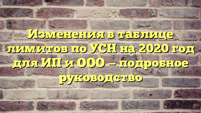 Изменения в таблице лимитов по УСН на 2020 год для ИП и ООО — подробное руководство