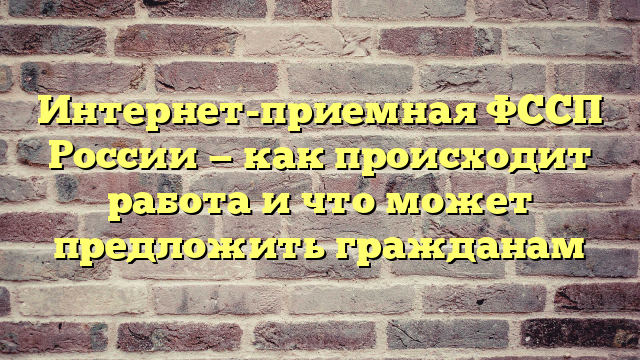 Интернет-приемная ФССП России — как происходит работа и что может предложить гражданам