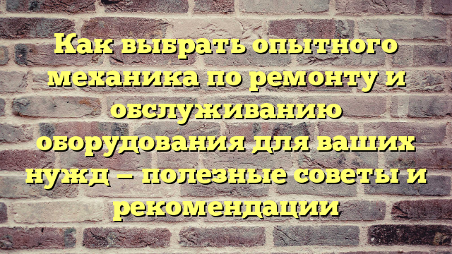 Как выбрать опытного механика по ремонту и обслуживанию оборудования для ваших нужд — полезные советы и рекомендации